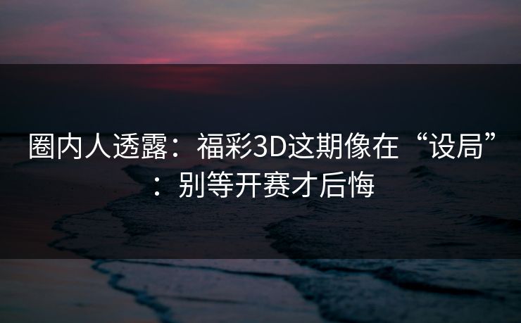 圈内人透露：福彩3D这期像在“设局”：别等开赛才后悔