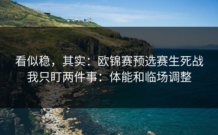 看似稳，其实：欧锦赛预选赛生死战我只盯两件事：体能和临场调整