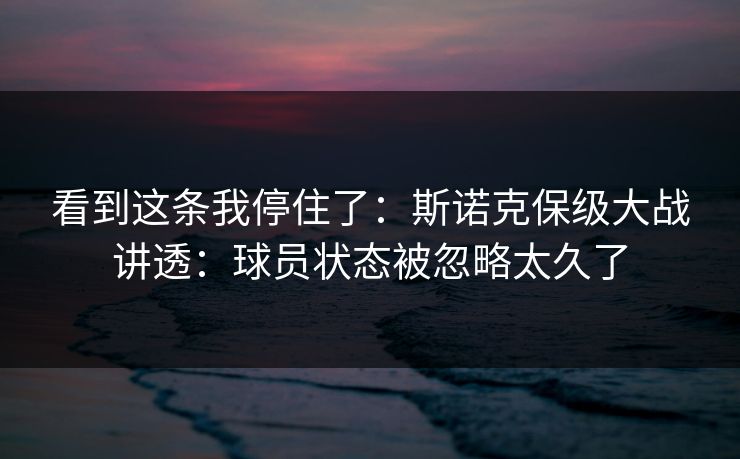 看到这条我停住了:斯诺克保级大战讲透:球员状态被忽略太久了 看到这条我停住了:斯诺克保级大战讲透:球员状态被忽略太久了