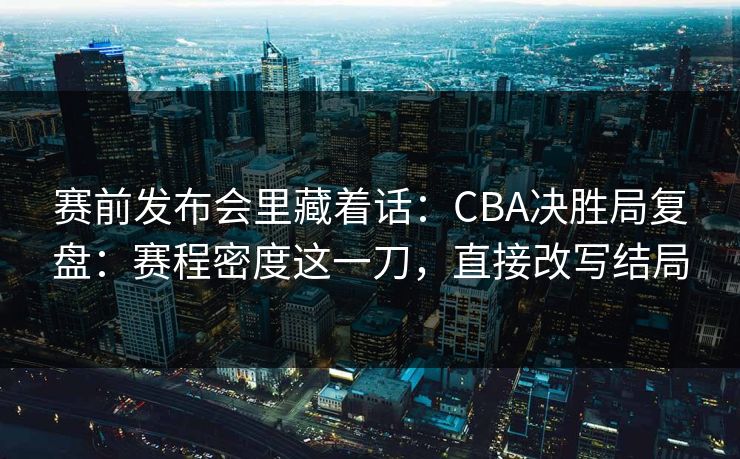 赛前发布会里藏着话:CBA决胜局复盘:赛程密度这一刀,直接改写结局 赛前发布会里藏着话:CBA决胜局复盘:赛程密度这一刀,直接改写结局