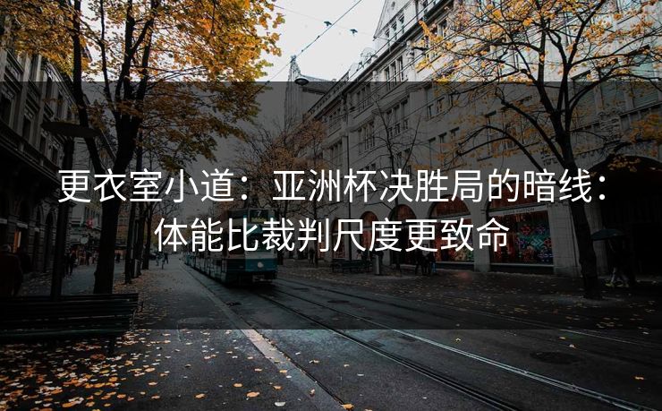 更衣室小道:亚洲杯决胜局的暗线:体能比裁判尺度更致命 更衣室小道:亚洲杯决胜局的暗线:体能比裁判尺度更致命
