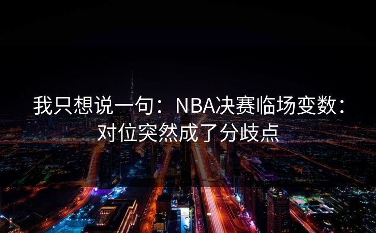 我只想说一句：NBA决赛临场变数：对位突然成了分歧点