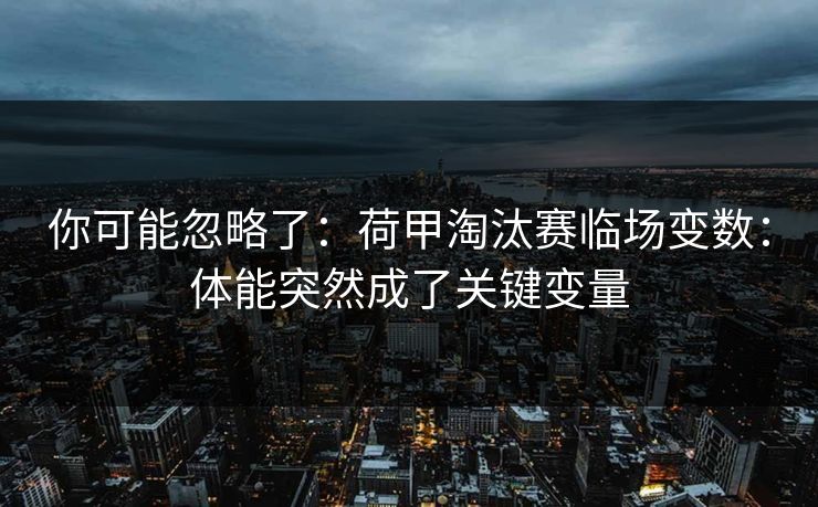 你可能忽略了：荷甲淘汰赛临场变数：体能突然成了关键变量
