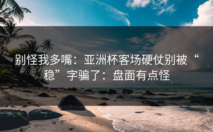 别怪我多嘴：亚洲杯客场硬仗别被“稳”字骗了：盘面有点怪