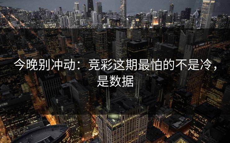 今晚别冲动：竞彩这期最怕的不是冷，是数据