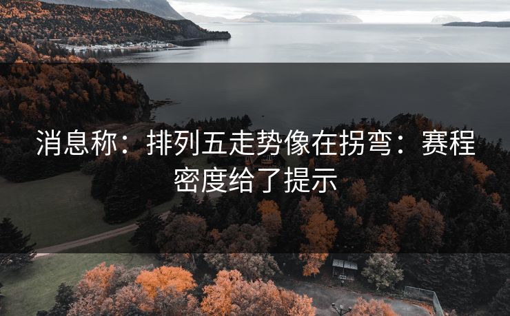 消息称:排列五走势像在拐弯:赛程密度给了提示 消息称:排列五走势像在拐弯:赛程密度给了提示