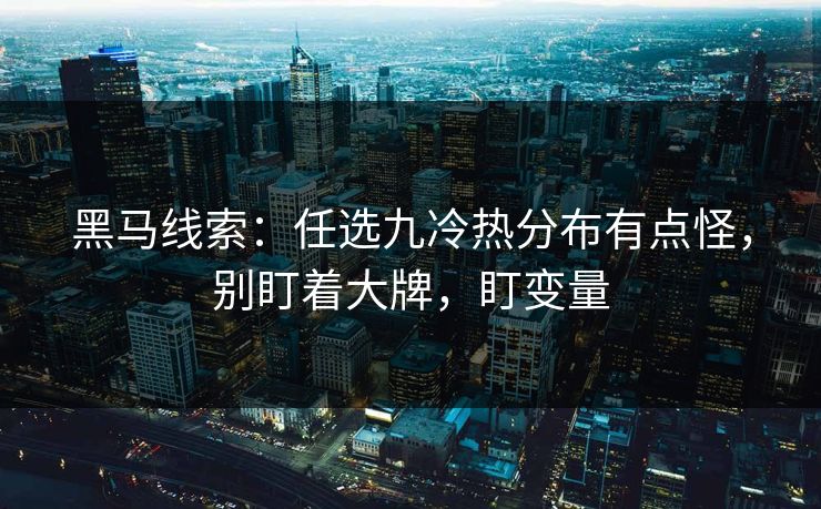 黑马线索：任选九冷热分布有点怪，别盯着大牌，盯变量