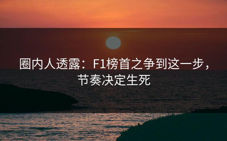 圈内人透露：F1榜首之争到这一步，节奏决定生死