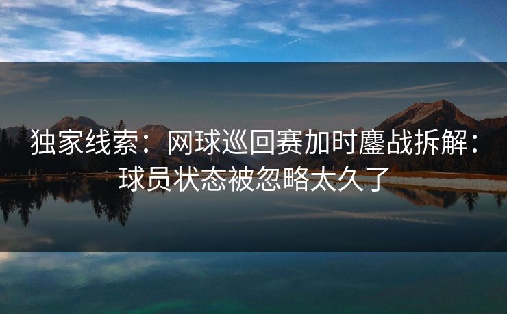 独家线索：网球巡回赛加时鏖战拆解：球员状态被忽略太久了