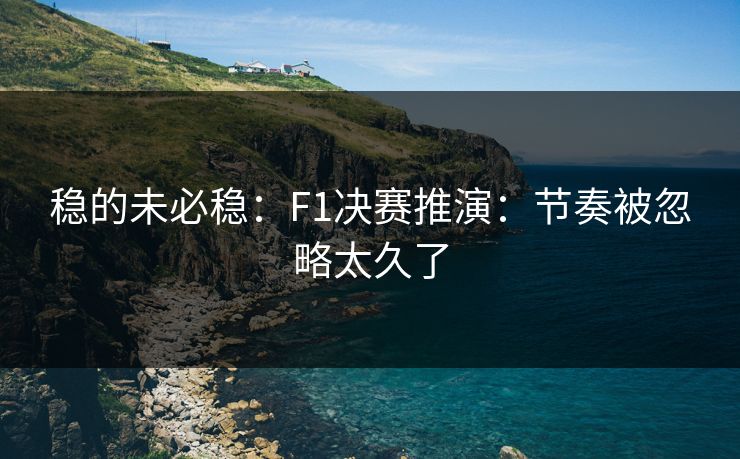 稳的未必稳:F1决赛推演:节奏被忽略太久了 稳的未必稳:F1决赛推演:节奏被忽略太久了