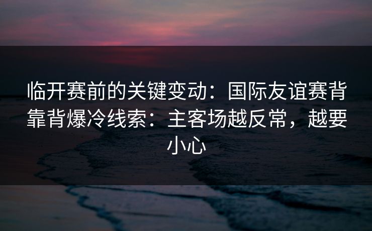 临开赛前的关键变动:国际友谊赛背靠背爆冷线索:主客场越反常,越要小心 临开赛前的关键变动:国际友谊赛背靠背爆冷线索:主客场越反常,越要小心
