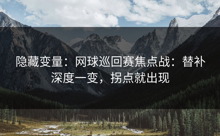 隐藏变量:网球巡回赛焦点战:替补深度一变,拐点就出现 隐藏变量:网球巡回赛焦点战:替补深度一变,拐点就出现