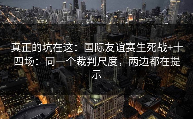真正的坑在这：国际友谊赛生死战+十四场：同一个裁判尺度，两边都在提示