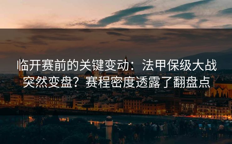 临开赛前的关键变动:法甲保级大战突然变盘?赛程密度透露了翻盘点 临开赛前的关键变动:法甲保级大战突然变盘?赛程密度透露了翻盘点