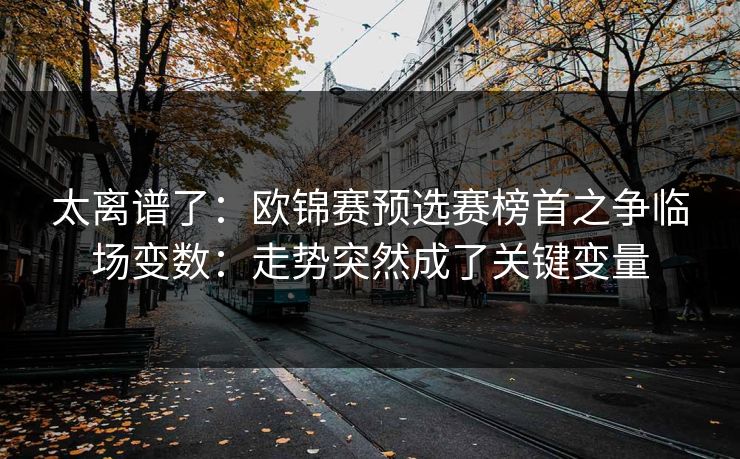 太离谱了：欧锦赛预选赛榜首之争临场变数：走势突然成了关键变量