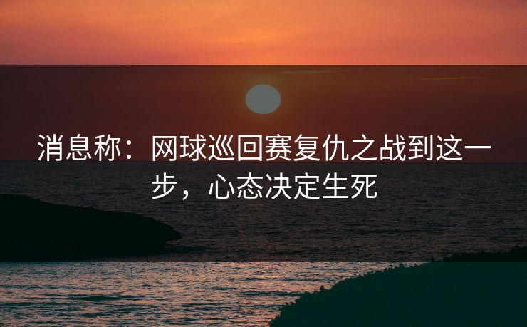消息称：网球巡回赛复仇之战到这一步，心态决定生死