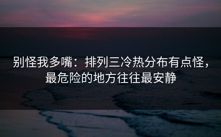 别怪我多嘴:排列三冷热分布有点怪,最危险的地方往往最安静 别怪我多嘴:排列三冷热分布有点怪,最危险的地方往往最安静