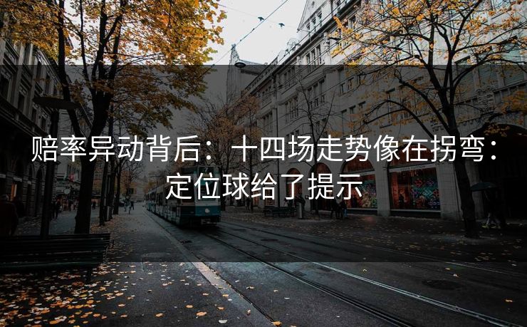 赔率异动背后:十四场走势像在拐弯:定位球给了提示 赔率异动背后:十四场走势像在拐弯:定位球给了提示