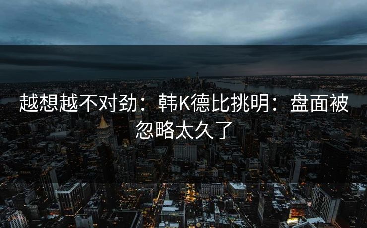 越想越不对劲:韩K德比挑明:盘面被忽略太久了 越想越不对劲:韩K德比挑明:盘面被忽略太久了