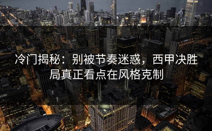 冷门揭秘:别被节奏迷惑,西甲决胜局真正看点在风格克制 冷门揭秘:别被节奏迷惑,西甲决胜局真正看点在风格克制