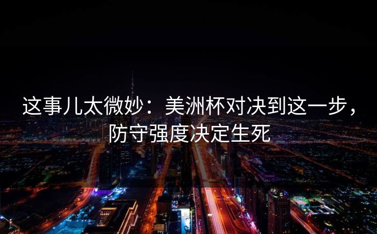 这事儿太微妙:美洲杯对决到这一步,防守强度决定生死 这事儿太微妙:美洲杯对决到这一步,防守强度决定生死