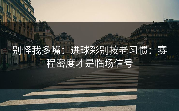 别怪我多嘴:进球彩别按老习惯:赛程密度才是临场信号 别怪我多嘴:进球彩别按老习惯:赛程密度才是临场信号