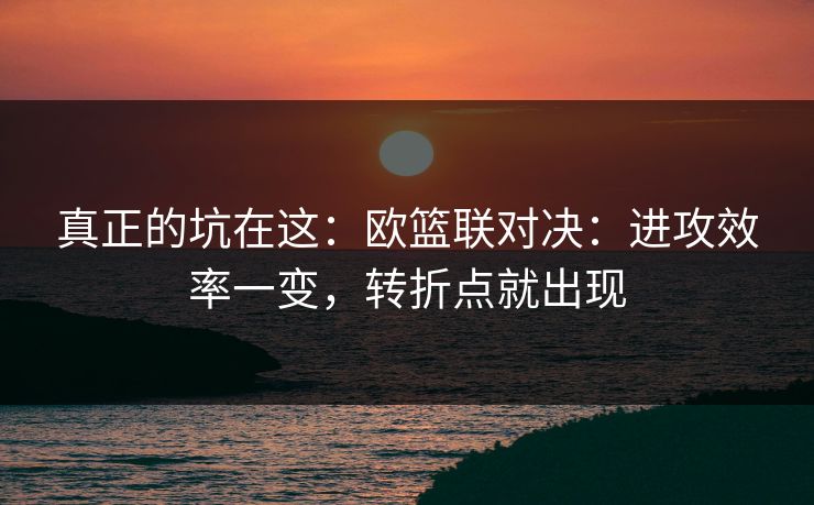 真正的坑在这：欧篮联对决：进攻效率一变，转折点就出现