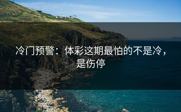 冷门预警:体彩这期最怕的不是冷,是伤停 冷门预警:体彩这期最怕的不是冷,是伤停