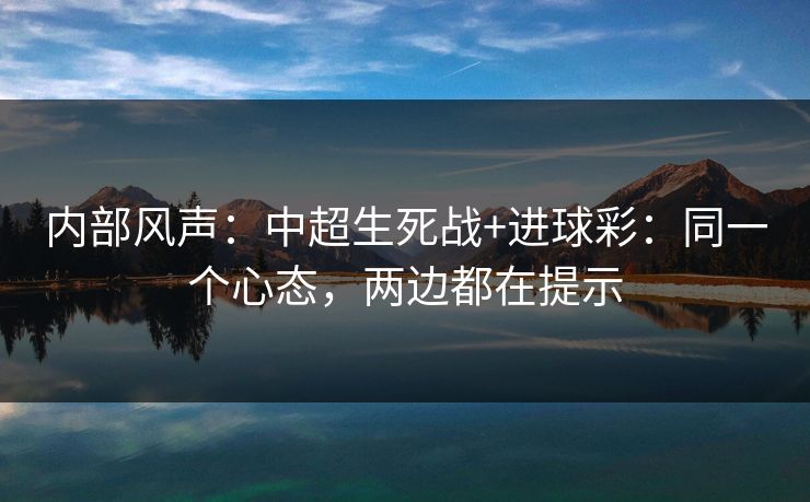 内部风声:中超生死战+进球彩:同一个心态,两边都在提示 内部风声:中超生死战+进球彩:同一个心态,两边都在提示