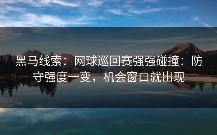 黑马线索：网球巡回赛强强碰撞：防守强度一变，机会窗口就出现