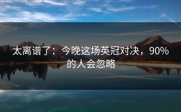 太离谱了:今晚这场英冠对决,90%的人会忽略 太离谱了:今晚这场英冠对决,90%的人会忽略