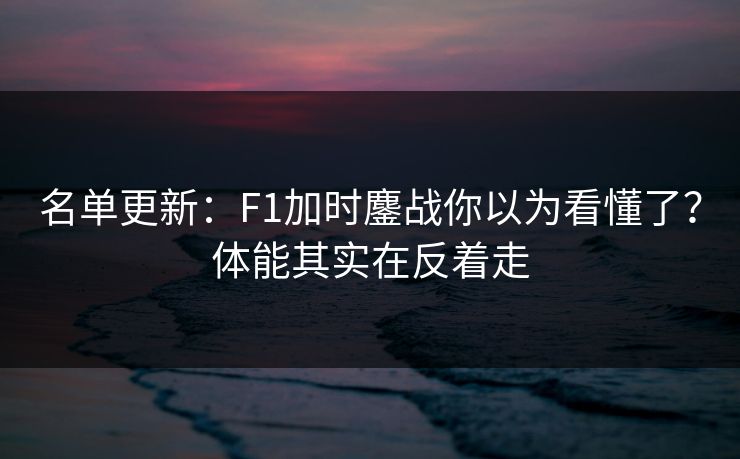 名单更新：F1加时鏖战你以为看懂了？体能其实在反着走