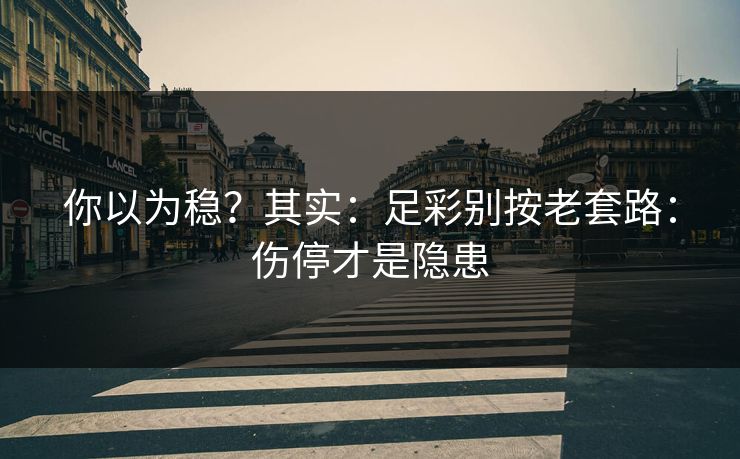 你以为稳?其实:足彩别按老套路:伤停才是隐患 你以为稳?其实:足彩别按老套路:伤停才是隐患