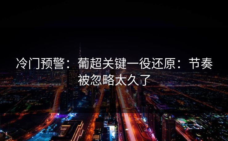 冷门预警:葡超关键一役还原:节奏被忽略太久了 冷门预警:葡超关键一役还原:节奏被忽略太久了