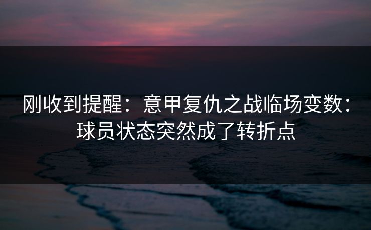 刚收到提醒：意甲复仇之战临场变数：球员状态突然成了转折点