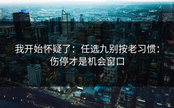 我开始怀疑了:任选九别按老习惯:伤停才是机会窗口 我开始怀疑了:任选九别按老习惯:伤停才是机会窗口
