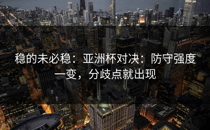 稳的未必稳:亚洲杯对决:防守强度一变,分歧点就出现 稳的未必稳:亚洲杯对决:防守强度一变,分歧点就出现