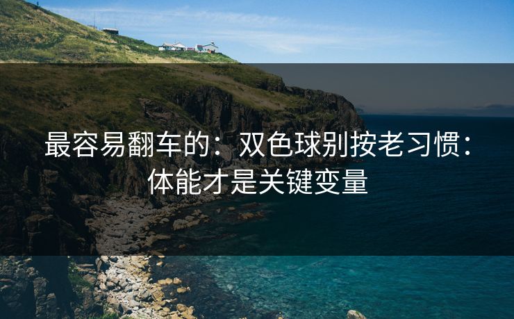 最容易翻车的:双色球别按老习惯:体能才是关键变量 最容易翻车的:双色球别按老习惯:体能才是关键变量