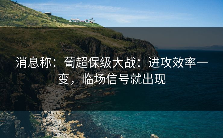 消息称:葡超保级大战:进攻效率一变,临场信号就出现 消息称:葡超保级大战:进攻效率一变,临场信号就出现