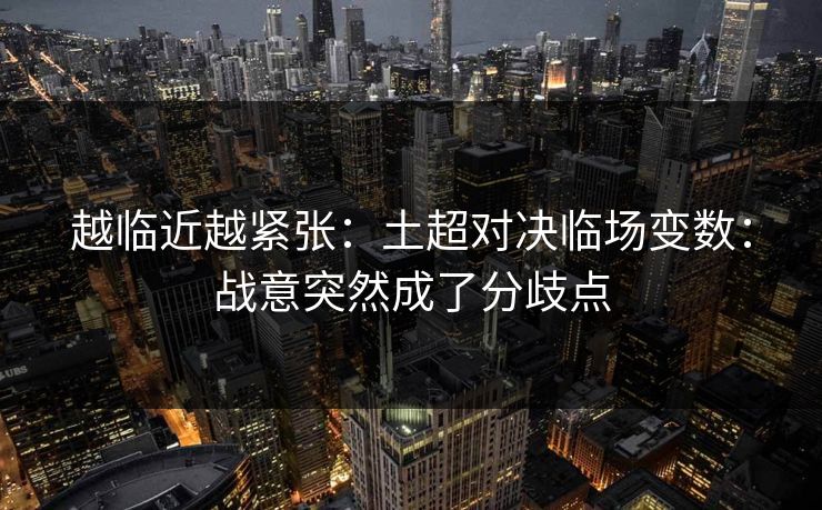 越临近越紧张:土超对决临场变数:战意突然成了分歧点 越临近越紧张:土超对决临场变数:战意突然成了分歧点